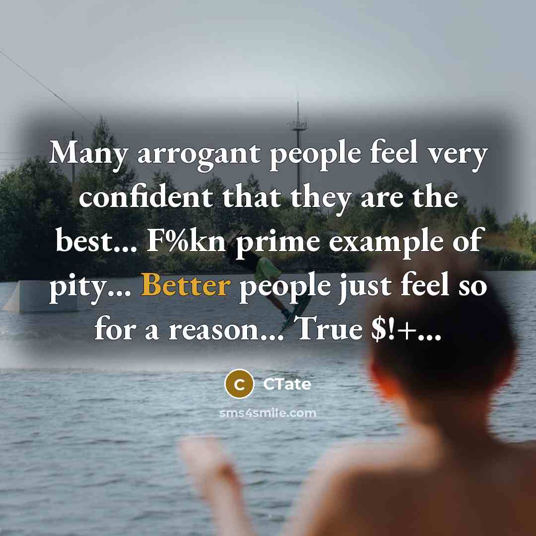 “Many arrogant people feel very confident that they are the best… F%kn prime example of pity… Better people just feel so for a reason… True $!+…” quote by CTate