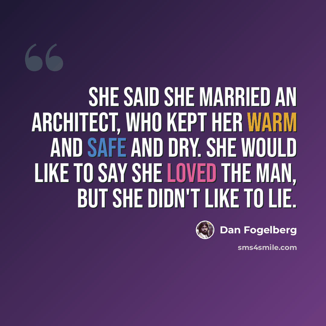 “She said she married an architect, who kept her warm and safe and dry. She would like to say she loved the man, but she didn't like to lie.” quote by Dan Fogelberg