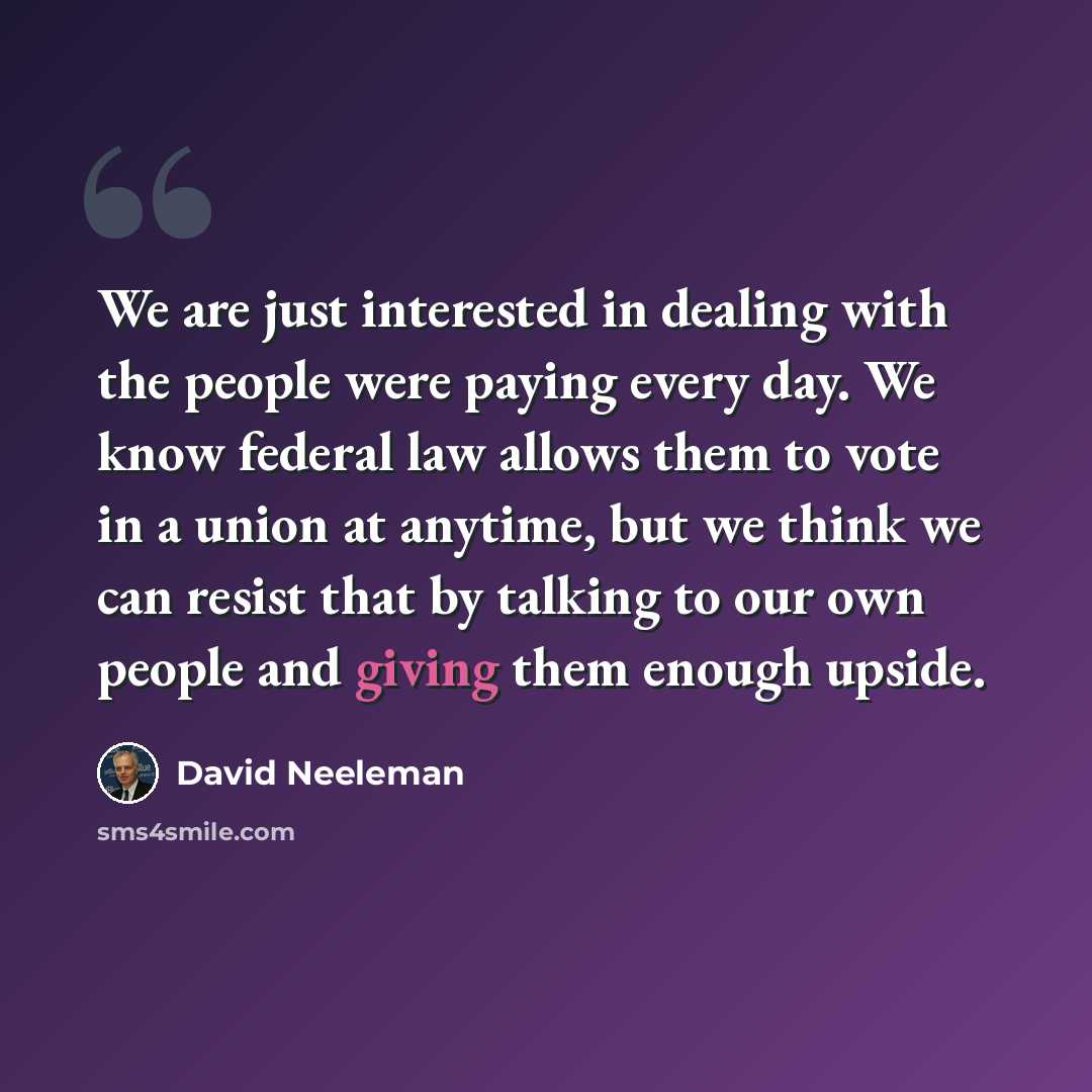 “We are just interested in dealing with the people were paying every day. We know federal law allows them to vote in a union at anytime, but we think we can resist that by talking to our own people and giving them enough upside.” quote by David Neeleman