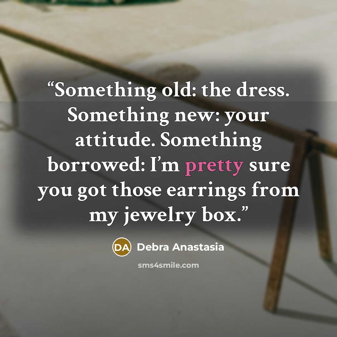 “Something old: the dress. Something new: your attitude. Something borrowed: I’m pretty sure you got those earrings from my jewelry box.” quote by Debra Anastasia