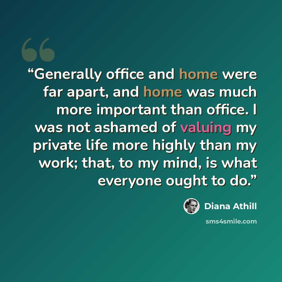 “Generally office and home were far apart, and home was much more important than office. I was not ashamed of valuing my private life more highly than my work; that, to my mind, is what everyone ought to do.” quote by Diana Athill