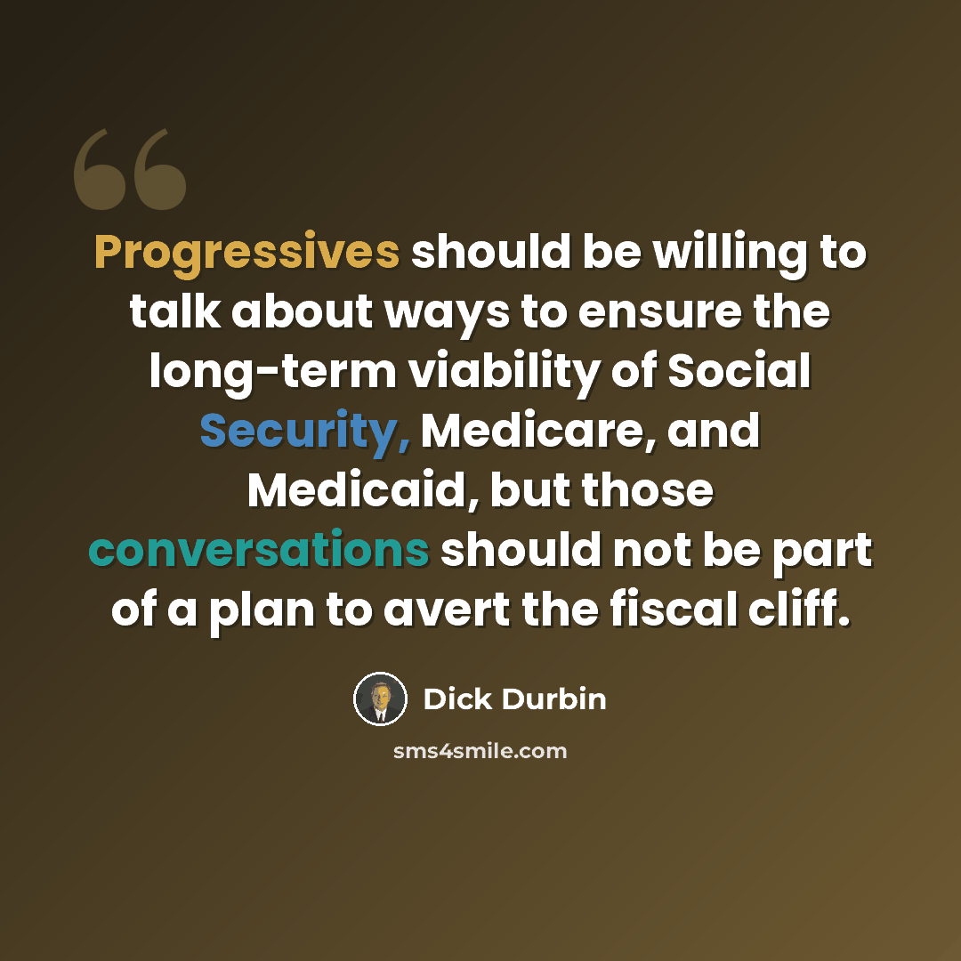 “Progressives should be willing to talk about ways to ensure the long-term viability of Social Security, Medicare, and Medicaid, but those conversations should not be part of a plan to avert the fiscal cliff.” quote by Dick Durbin