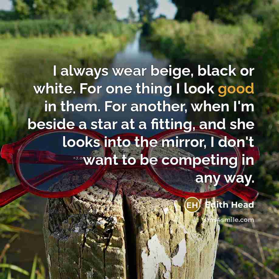 “I always wear beige, black or white. For one thing I look good in them. For another, when I'm beside a star at a fitting, and she looks into the mirror, I don't want to be competing in any way.” quote by Edith Head