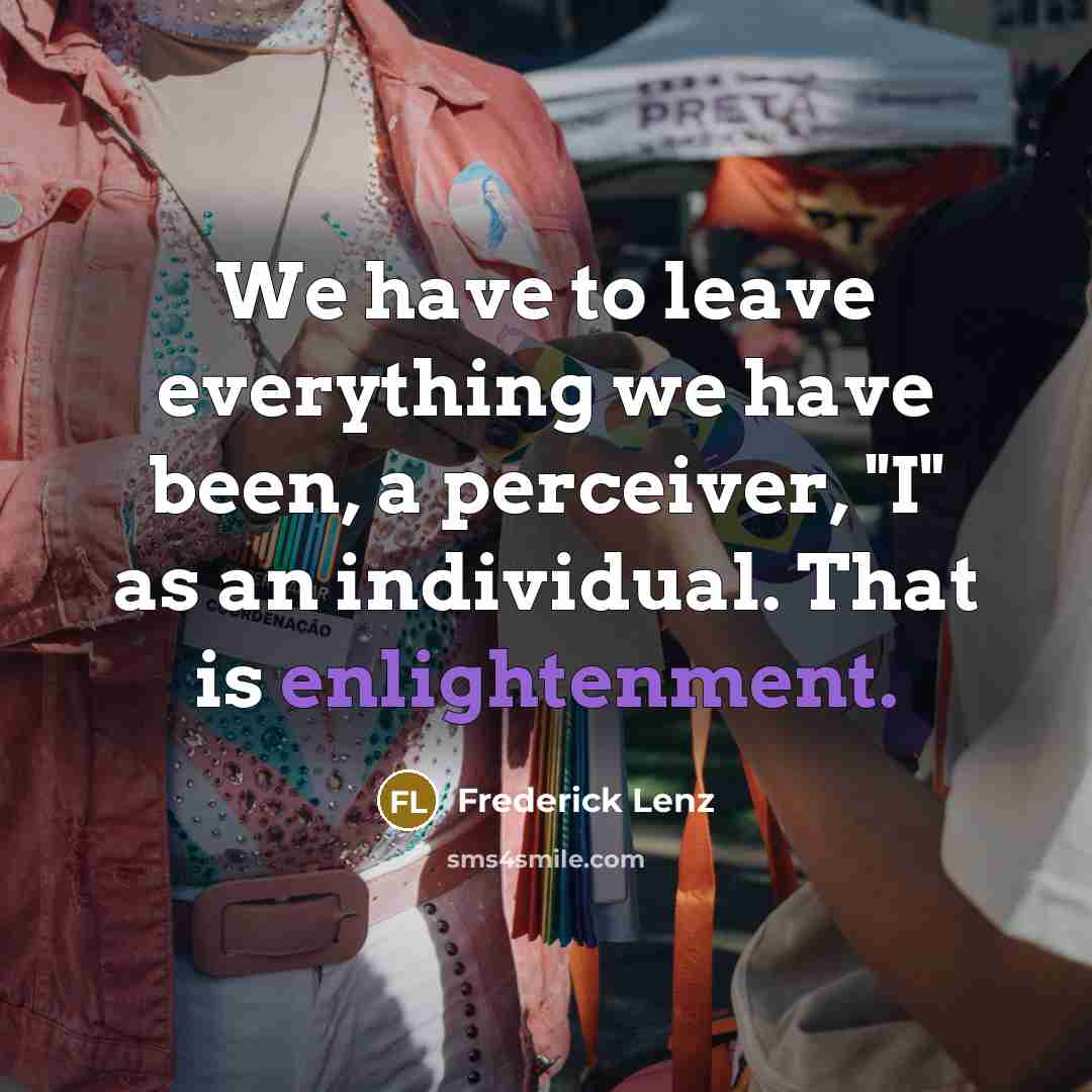 “We have to leave everything we have been, a perceiver, "I" as an individual. That is enlightenment.” quote by Frederick Lenz