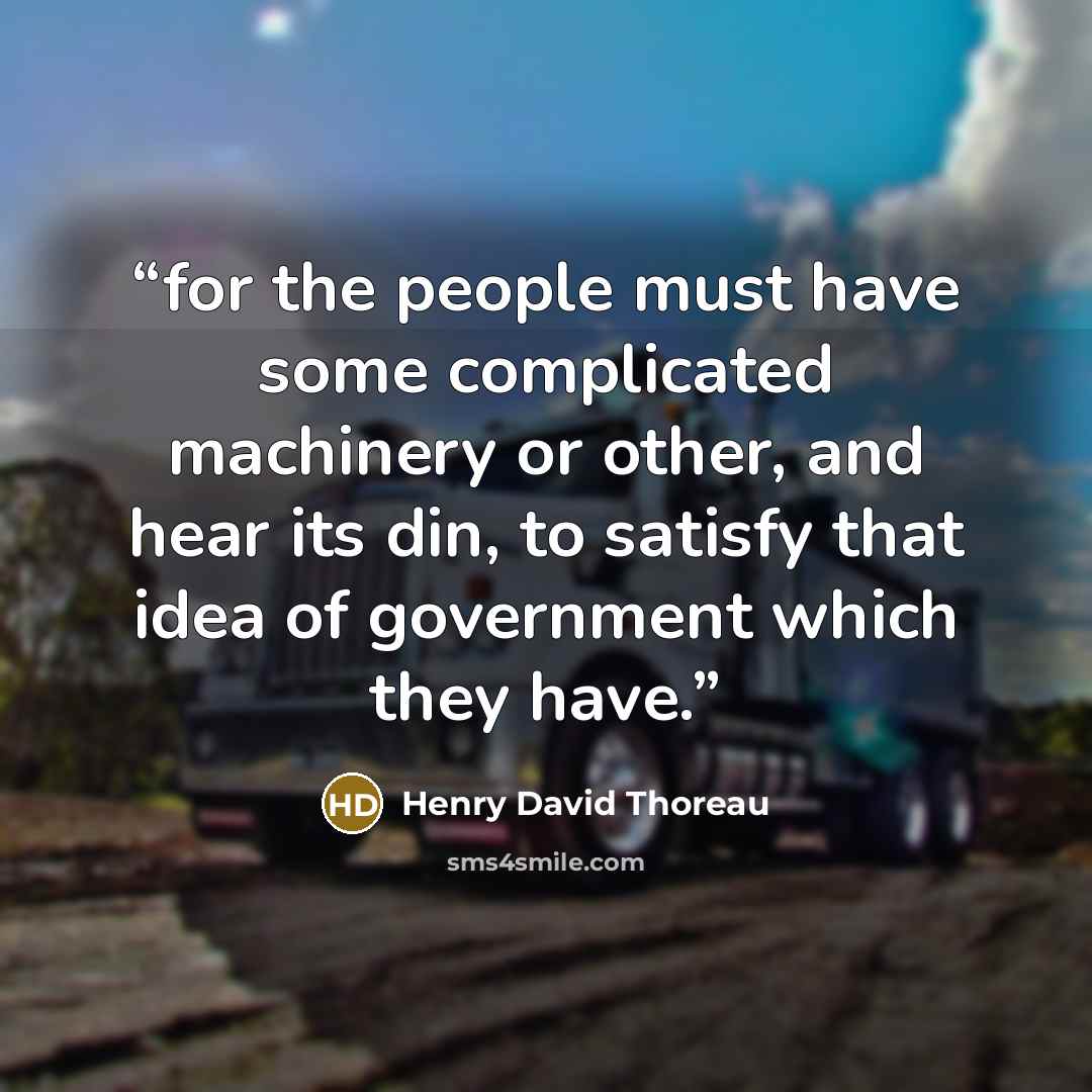 “for the people must have some complicated machinery or other, and hear its din, to satisfy that idea of government which they have.” quote by Henry David Thoreau