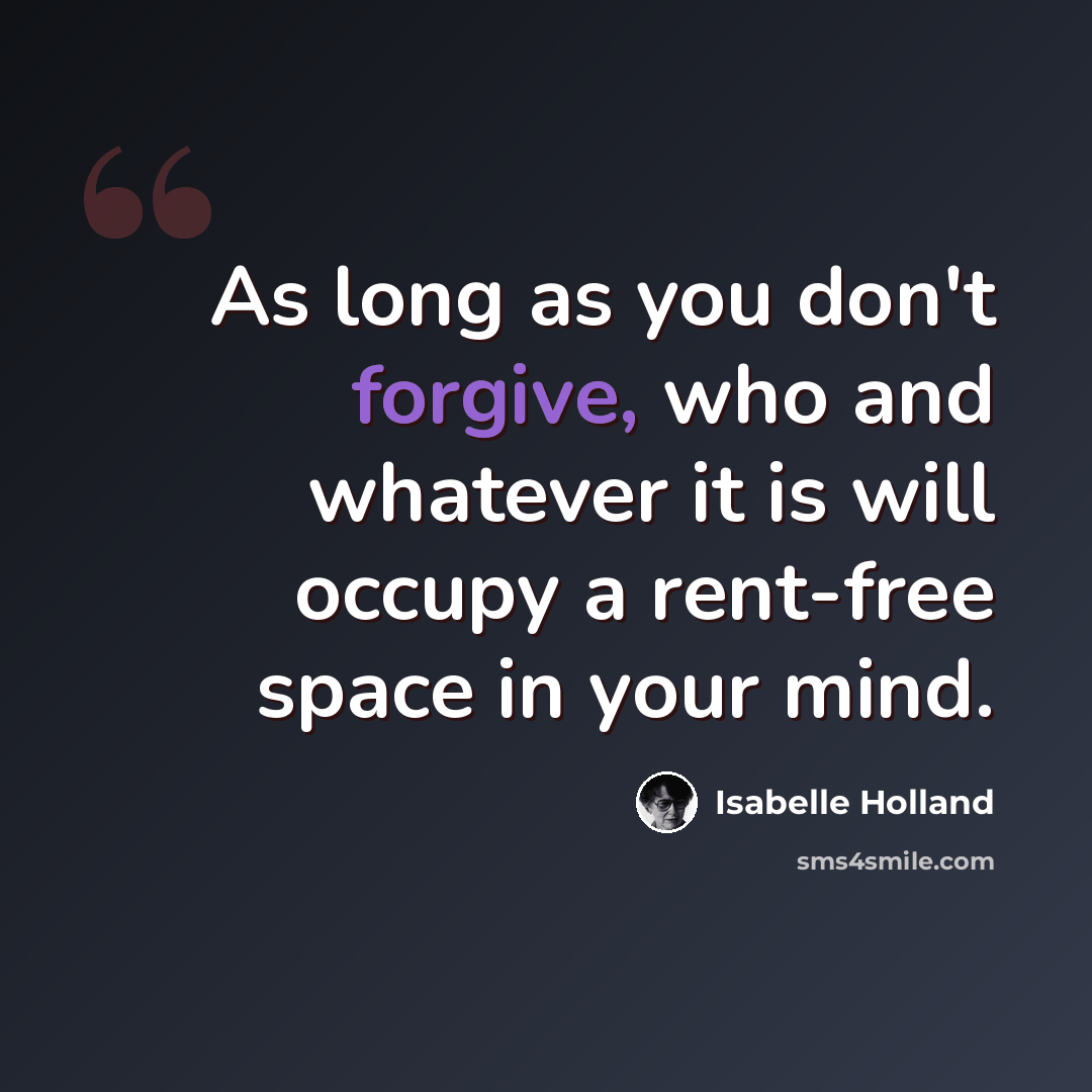 “As long as you don't forgive, who and whatever it is will occupy a rent-free space in your mind.” quote by Isabelle Holland