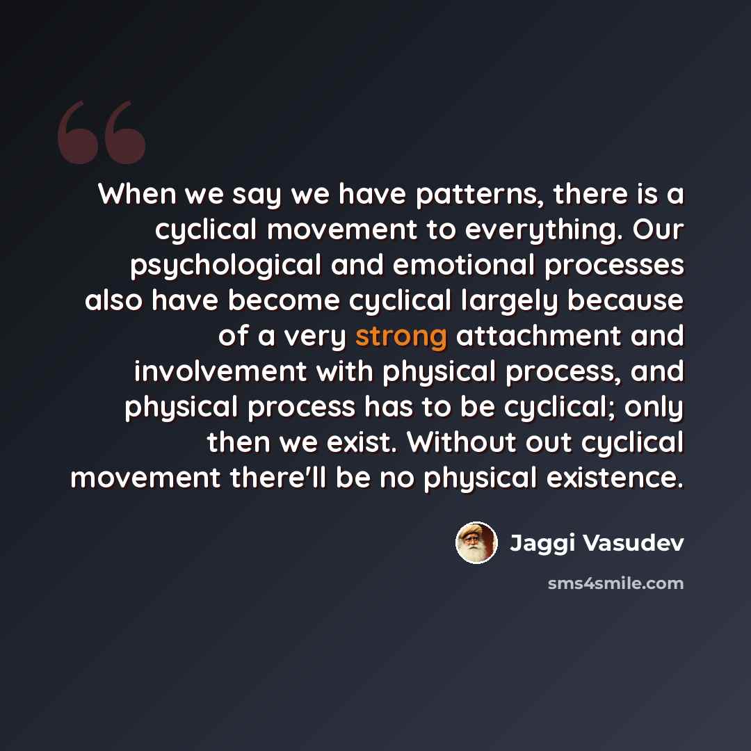 “When we say we have patterns, there is a cyclical movement to everything. Our psychological and emotional processes also have become cyclical largely because of a very strong attachment and involvement with physical process, and physical process has to be cyclical; only then we exist. Without out…” quote by Jaggi Vasudev