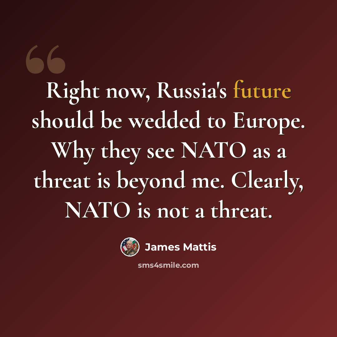 “Right now, Russia's future should be wedded to Europe. Why they see NATO as a threat is beyond me. Clearly, NATO is not a threat.” quote by James Mattis