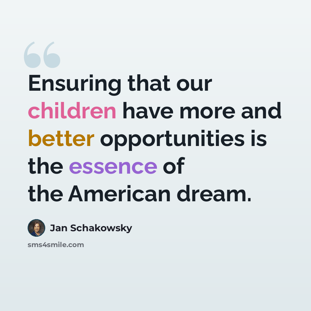 “Ensuring that our children have more and better opportunities is the essence of the American dream.” quote by Jan Schakowsky