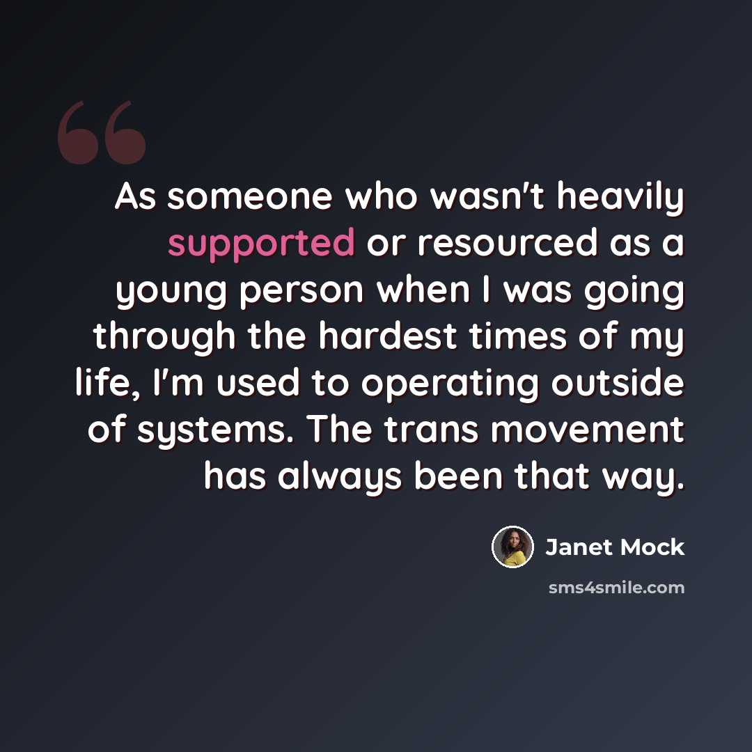 “As someone who wasn't heavily supported or resourced as a young person when I was going through the hardest times of my life, I'm used to operating outside of systems. The trans movement has always been that way.” quote by Janet Mock
