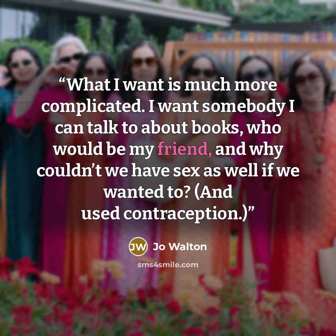 “What I want is much more complicated. I want somebody I can talk to about books, who would be my friend, and why couldn’t we have sex as well if we wanted to? (And used contraception.)” quote by Jo Walton