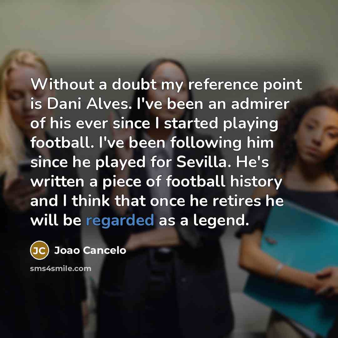 “Without a doubt my reference point is Dani Alves. I've been an admirer of his ever since I started playing football. I've been following him since he played for Sevilla. He's written a piece of football history and I think that once he retires he will be regarded as a legend.” quote by Joao Cancelo