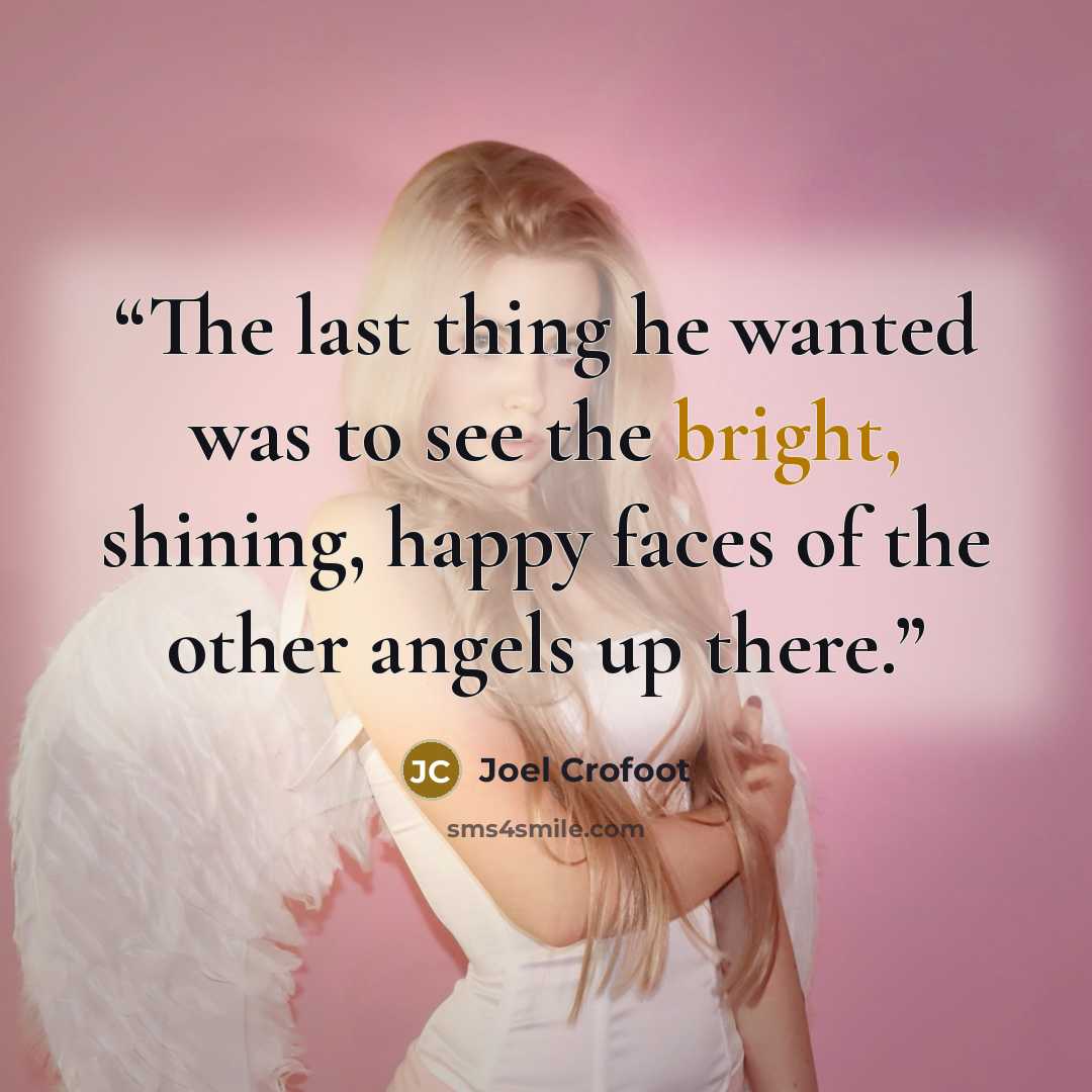 “The last thing he wanted was to see the bright, shining, happy faces of the other angels up there.” quote by Joel Crofoot