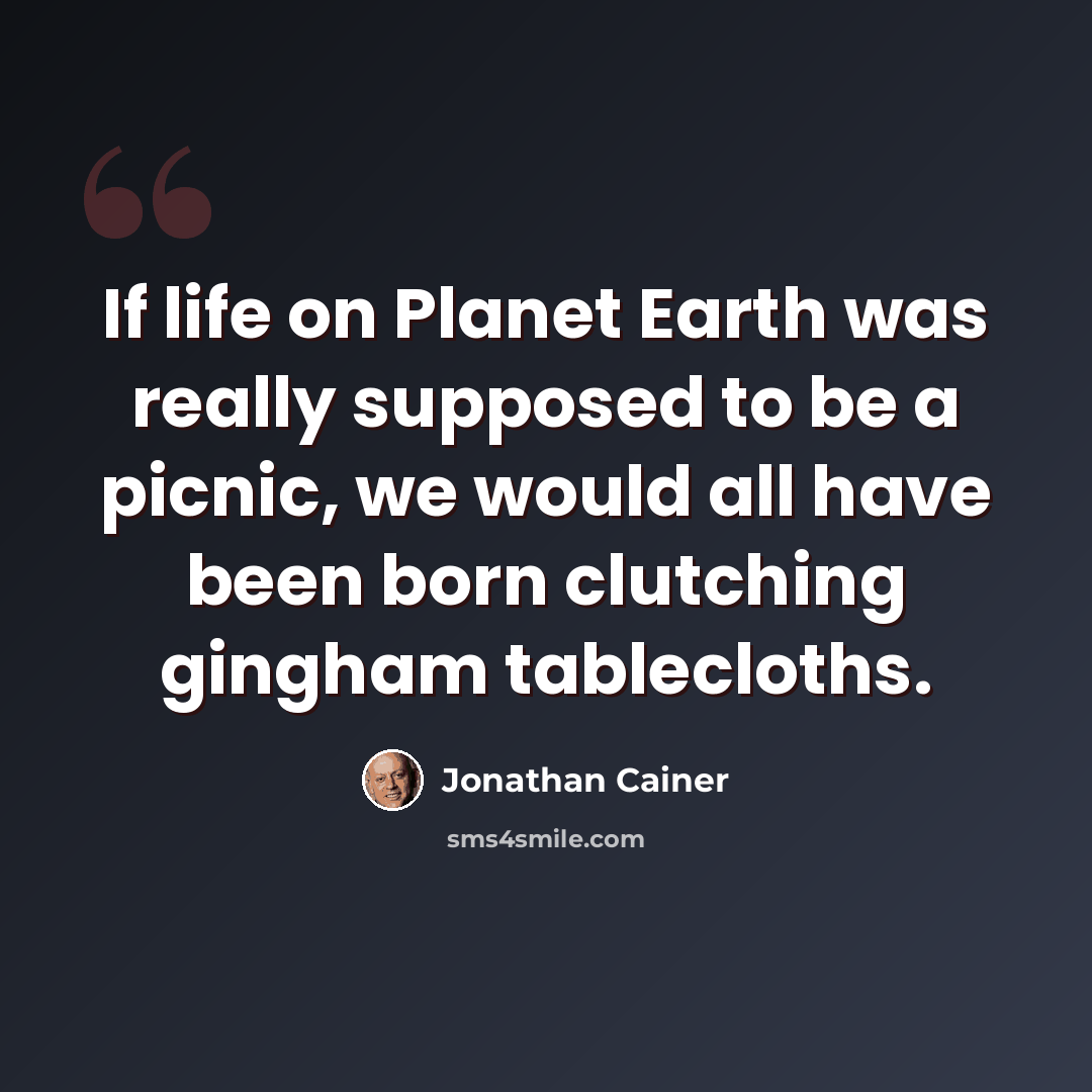 “If life on Planet Earth was really supposed to be a picnic, we would all have been born clutching gingham tablecloths.” quote by Jonathan Cainer