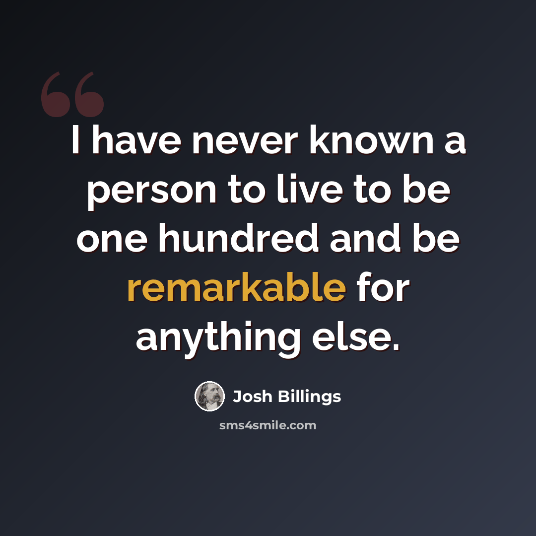 “I have never known a person to live to be one hundred and be remarkable for anything else.” quote by Josh Billings
