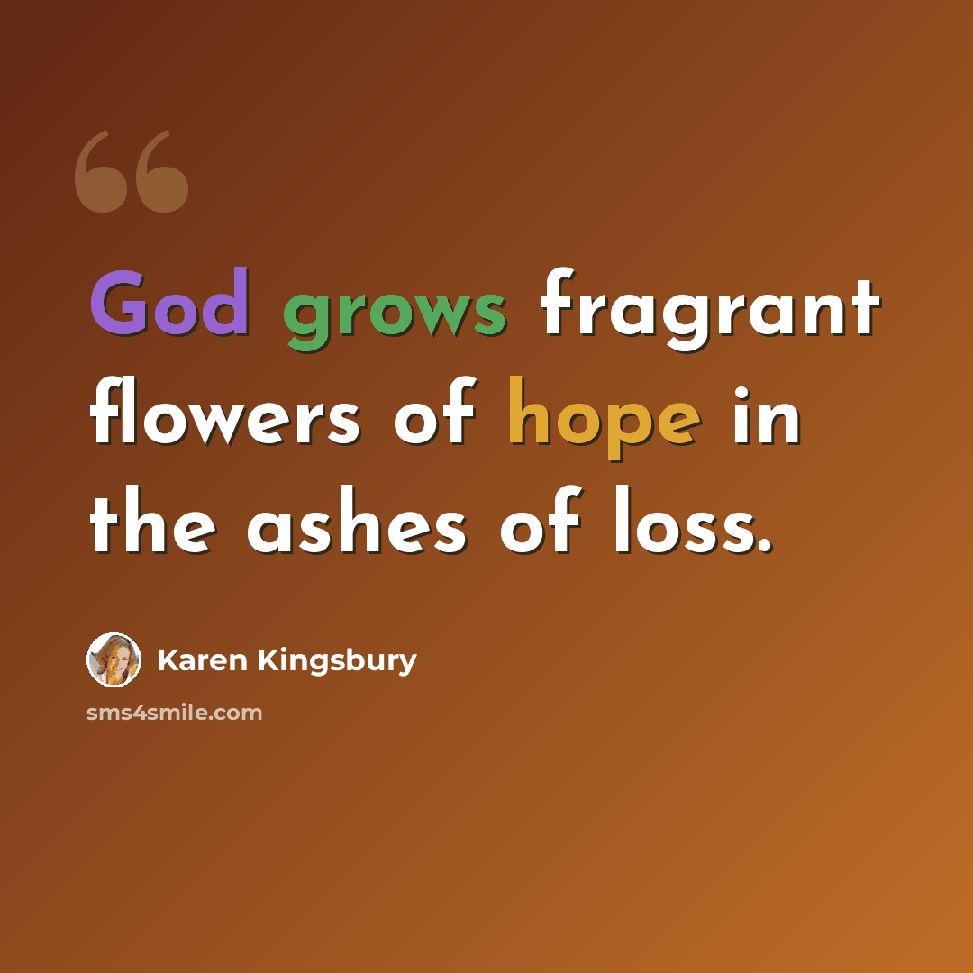 “God grows fragrant flowers of hope in the ashes of loss.” quote by Karen Kingsbury