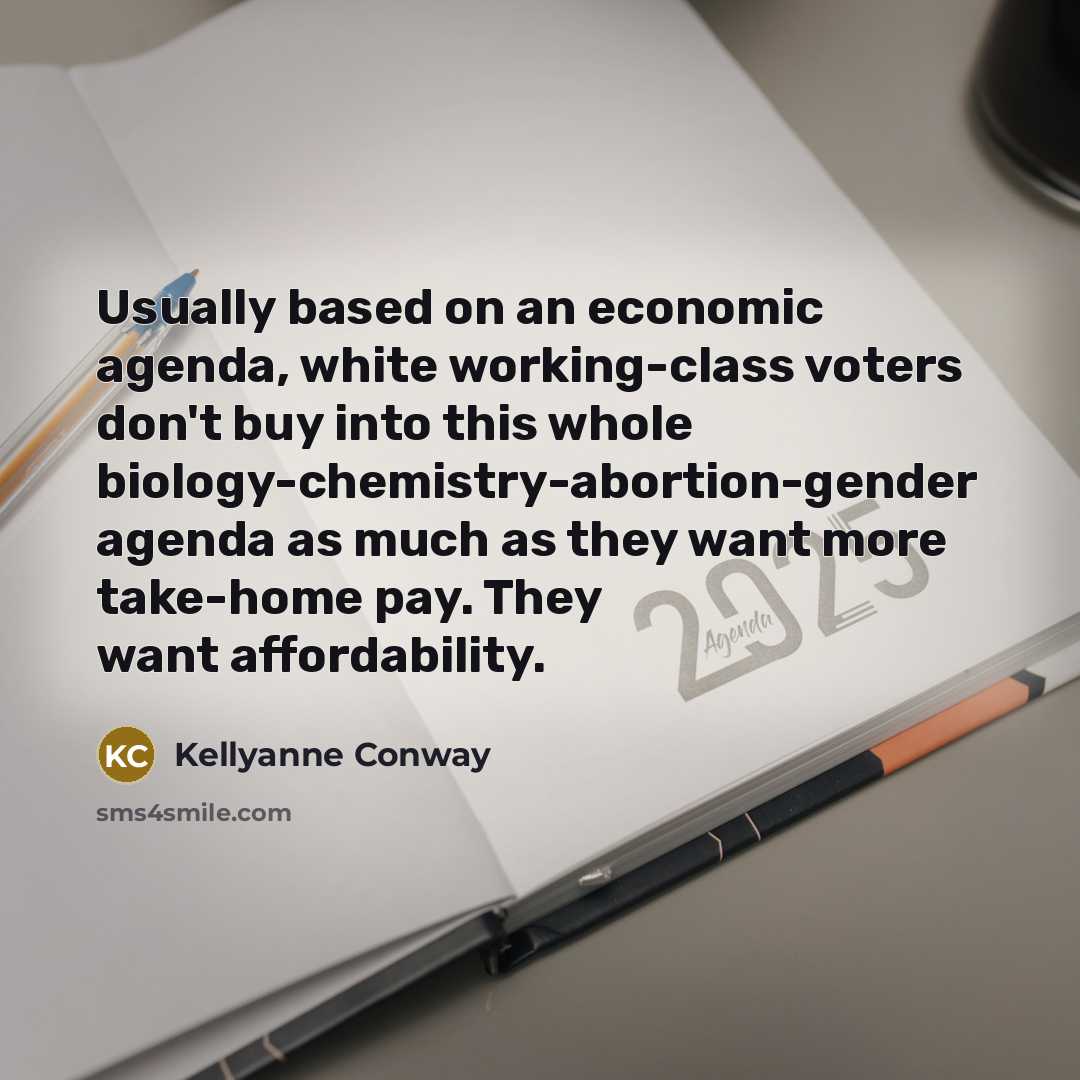 “Usually based on an economic agenda, white working-class voters don't buy into this whole biology-chemistry-abortion-gender agenda as much as they want more take-home pay. They want affordability.” quote by Kellyanne Conway