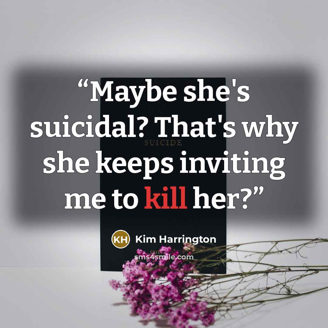“Maybe she's suicidal? That's why she keeps inviting me to kill her?” quote by Kim Harrington