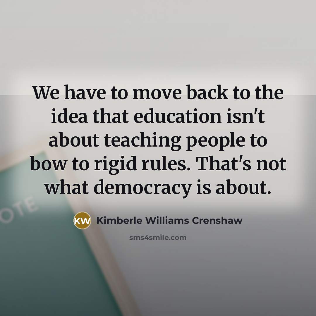 “We have to move back to the idea that education isn't about teaching people to bow to rigid rules. That's not what democracy is about.” quote by Kimberle Williams Crenshaw