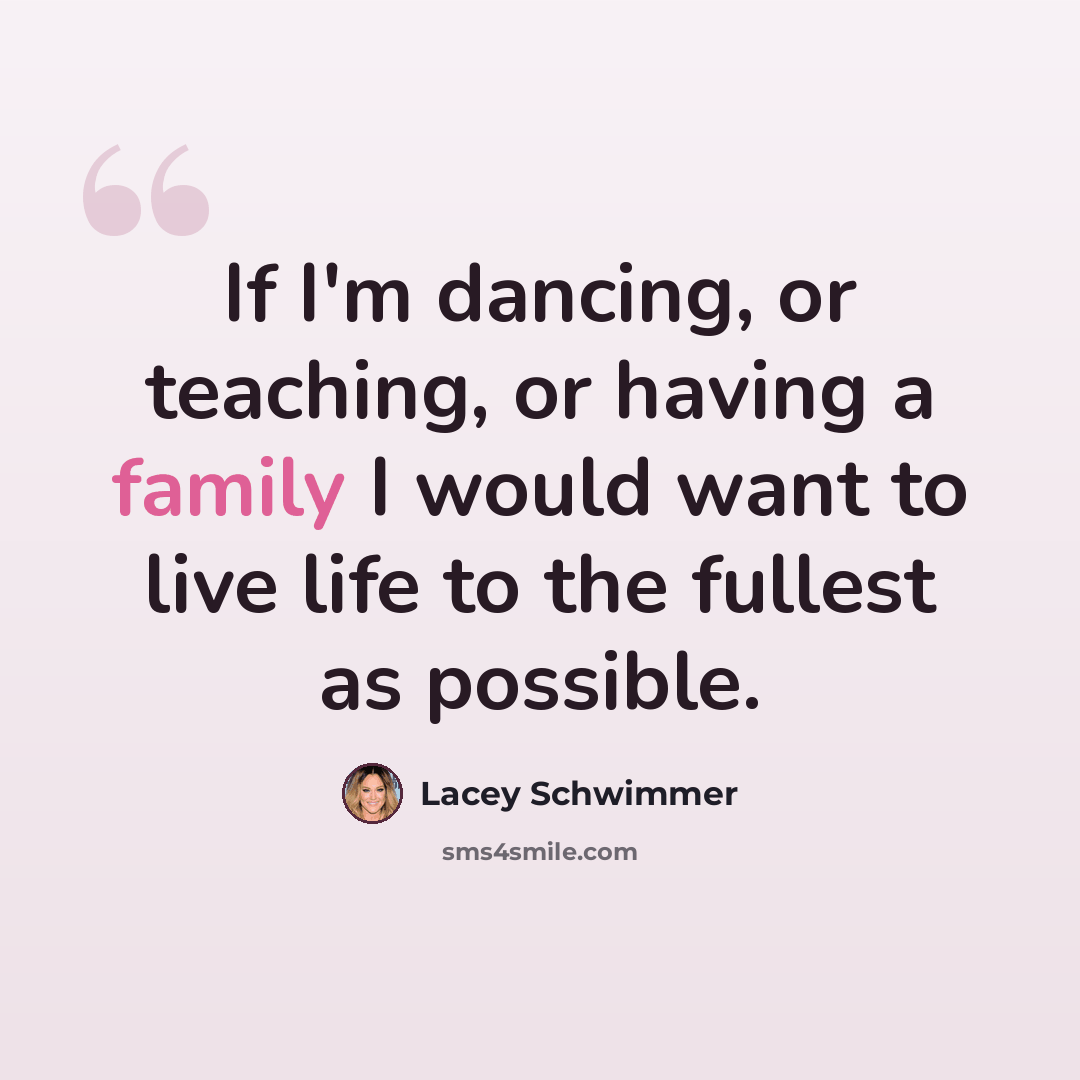 “If I'm dancing, or teaching, or having a family I would want to live life to the fullest as possible.” quote by Lacey Schwimmer