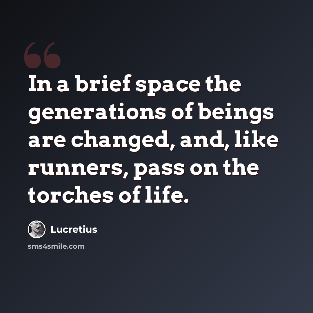 “In a brief space the generations of beings are changed, and, like runners, pass on the torches of life.” quote by Lucretius