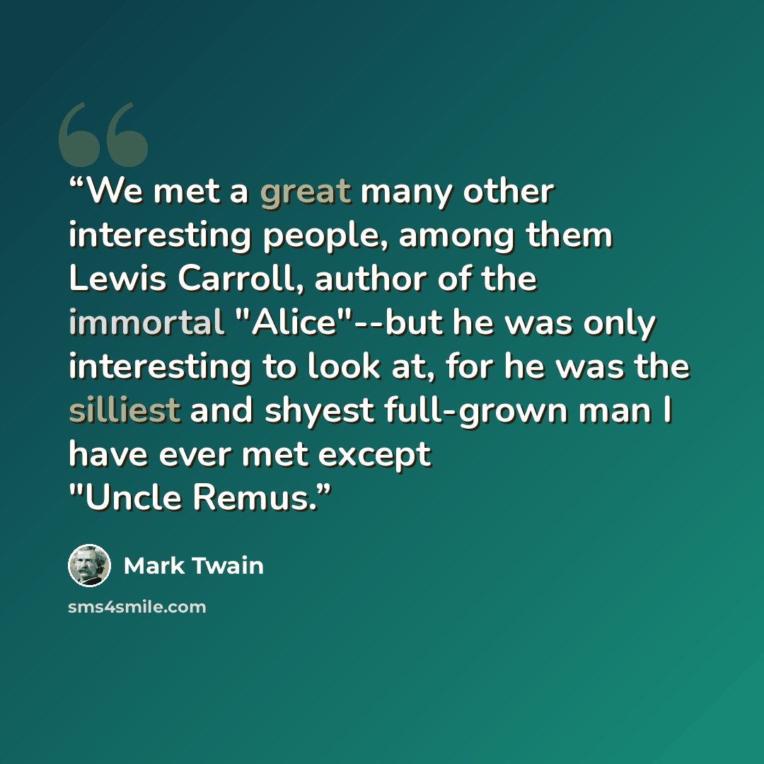 “We met a great many other interesting people, among them Lewis Carroll, author of the immortal "Alice"--but he was only interesting to look at, for he was the silliest and shyest full-grown man I have ever met except "Uncle Remus.” quote by Mark Twain