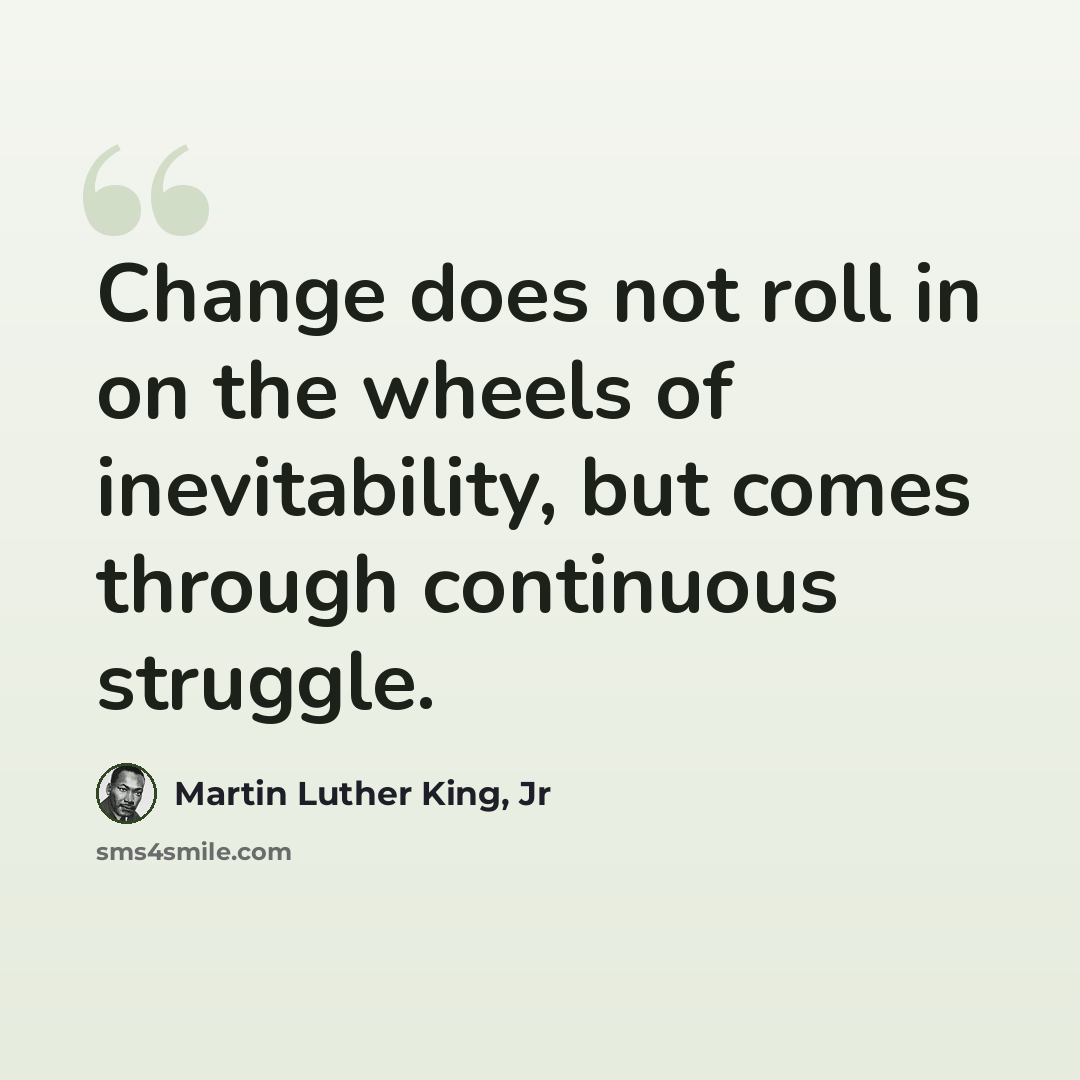 “Change does not roll in on the wheels of inevitability, but comes through continuous struggle.” quote by Martin Luther King, Jr