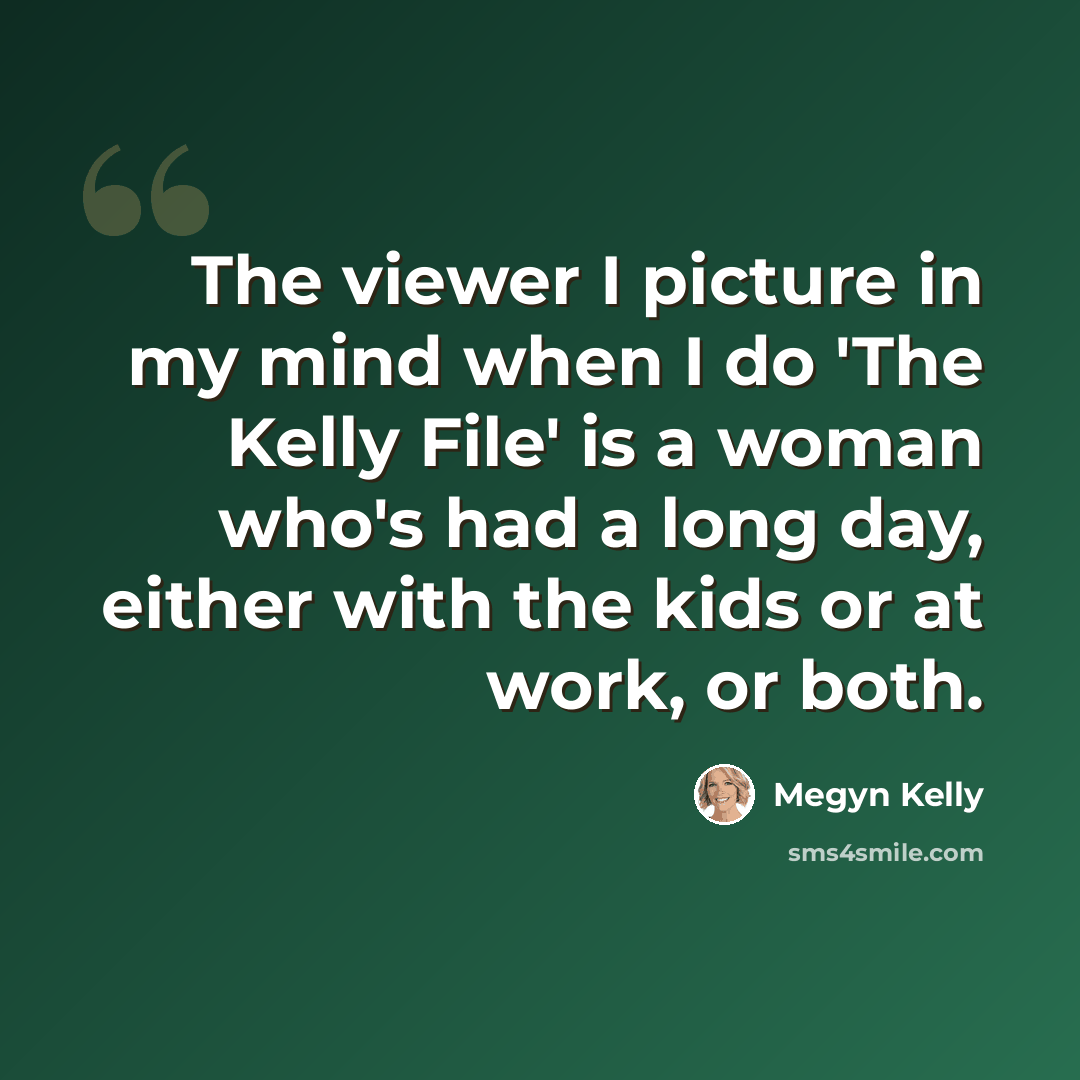 “The viewer I picture in my mind when I do 'The Kelly File' is a woman who's had a long day, either with the kids or at work, or both.” quote by Megyn Kelly
