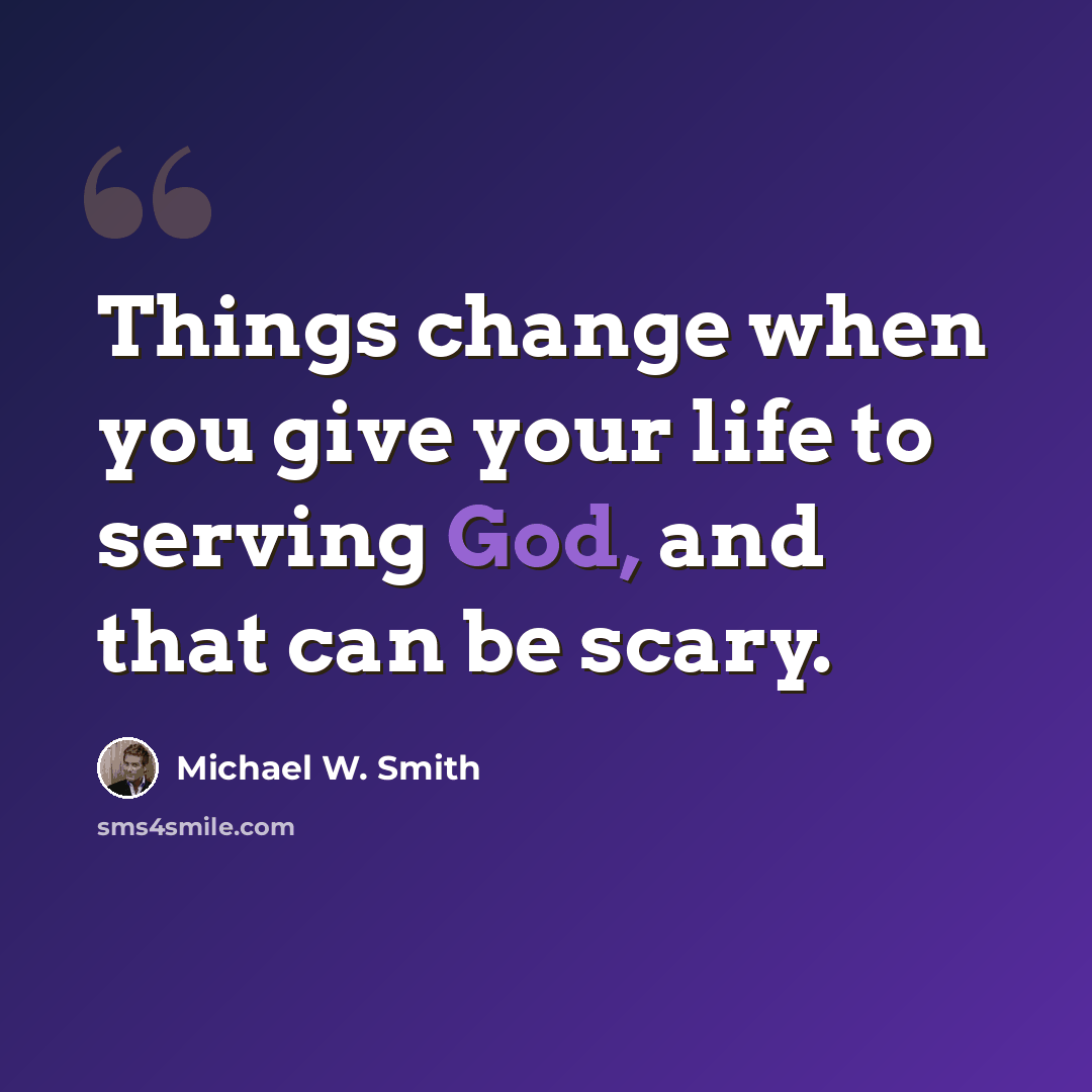 “Things change when you give your life to serving God, and that can be scary.” quote by Michael W. Smith