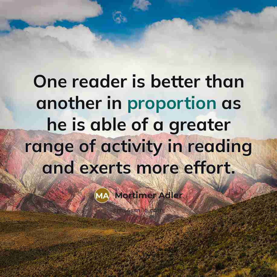 “One reader is better than another in proportion as he is able of a greater range of activity in reading and exerts more effort.” quote by Mortimer Adler