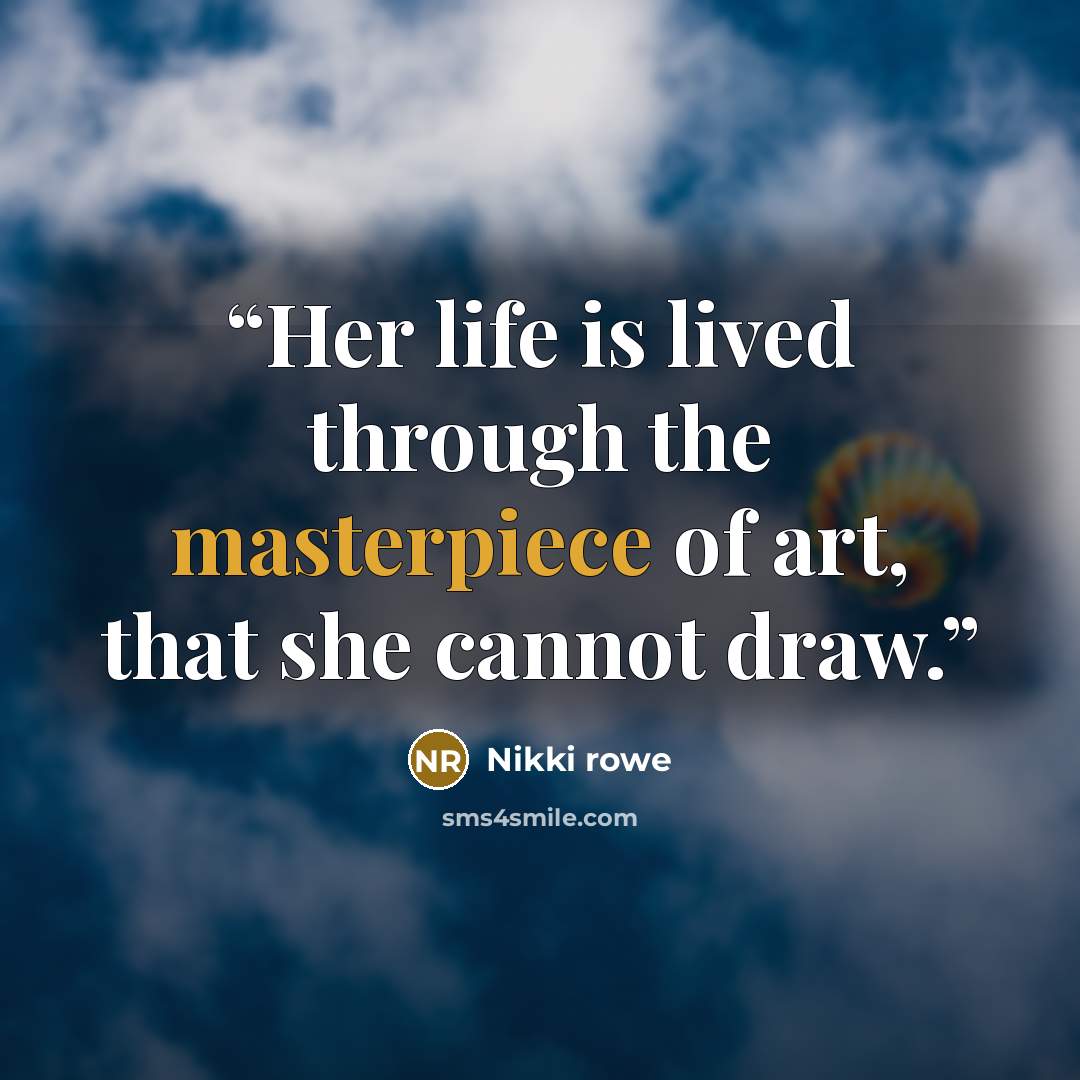 “Her life is lived through the masterpiece of art, that she cannot draw.” quote by Nikki Rowe
