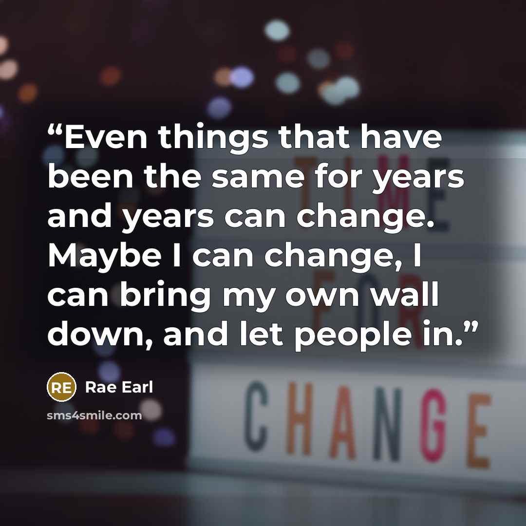 “Even things that have been the same for years and years can change. Maybe I can change, I can bring my own wall down, and let people in.” quote by Rae Earl