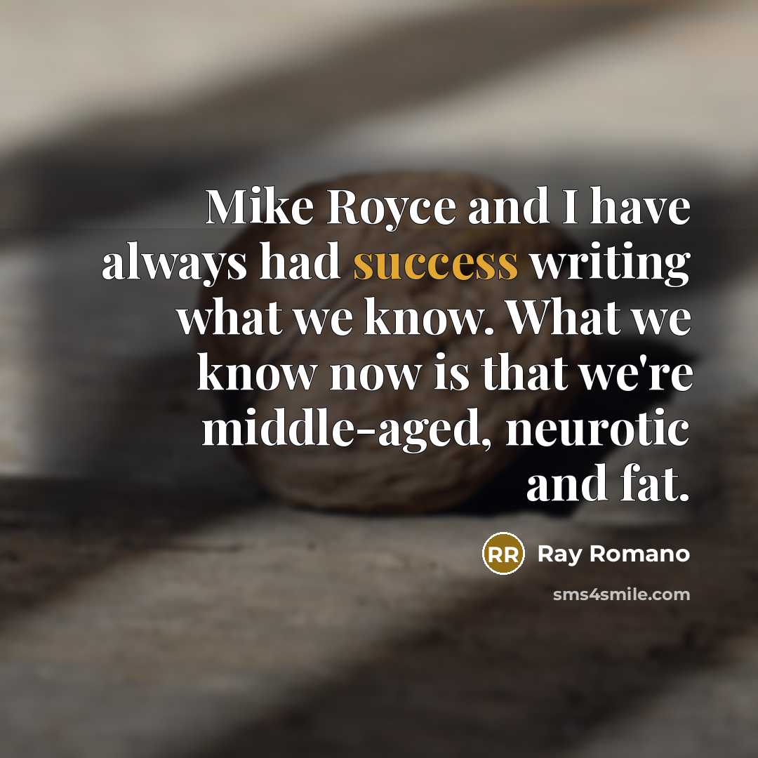 “Mike Royce and I have always had success writing what we know. What we know now is that we're middle-aged, neurotic and fat.” quote by Ray Romano