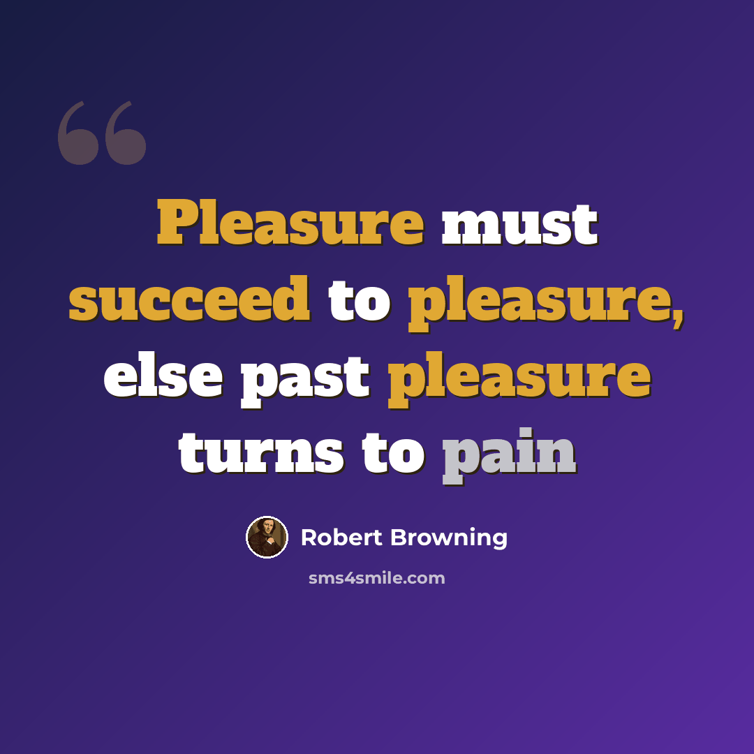“Pleasure must succeed to pleasure, else past pleasure turns to pain” quote by Robert Browning