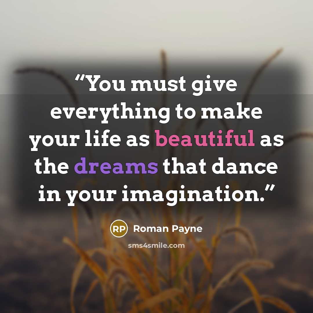 “You must give everything to make your life as beautiful as the dreams that dance in your imagination.” quote by Roman Payne