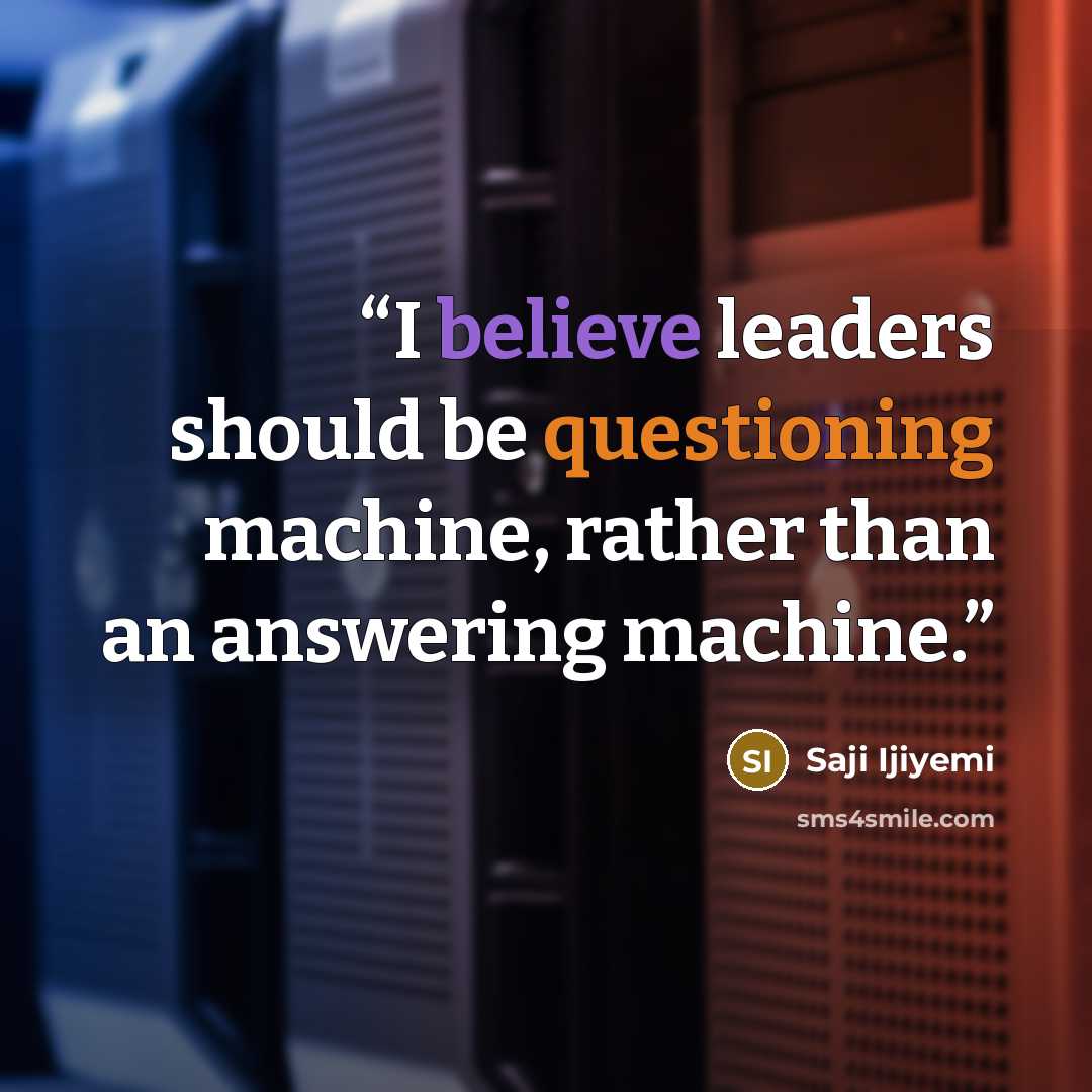 “I believe leaders should be questioning machine, rather than an answering machine.” quote by Saji Ijiyemi