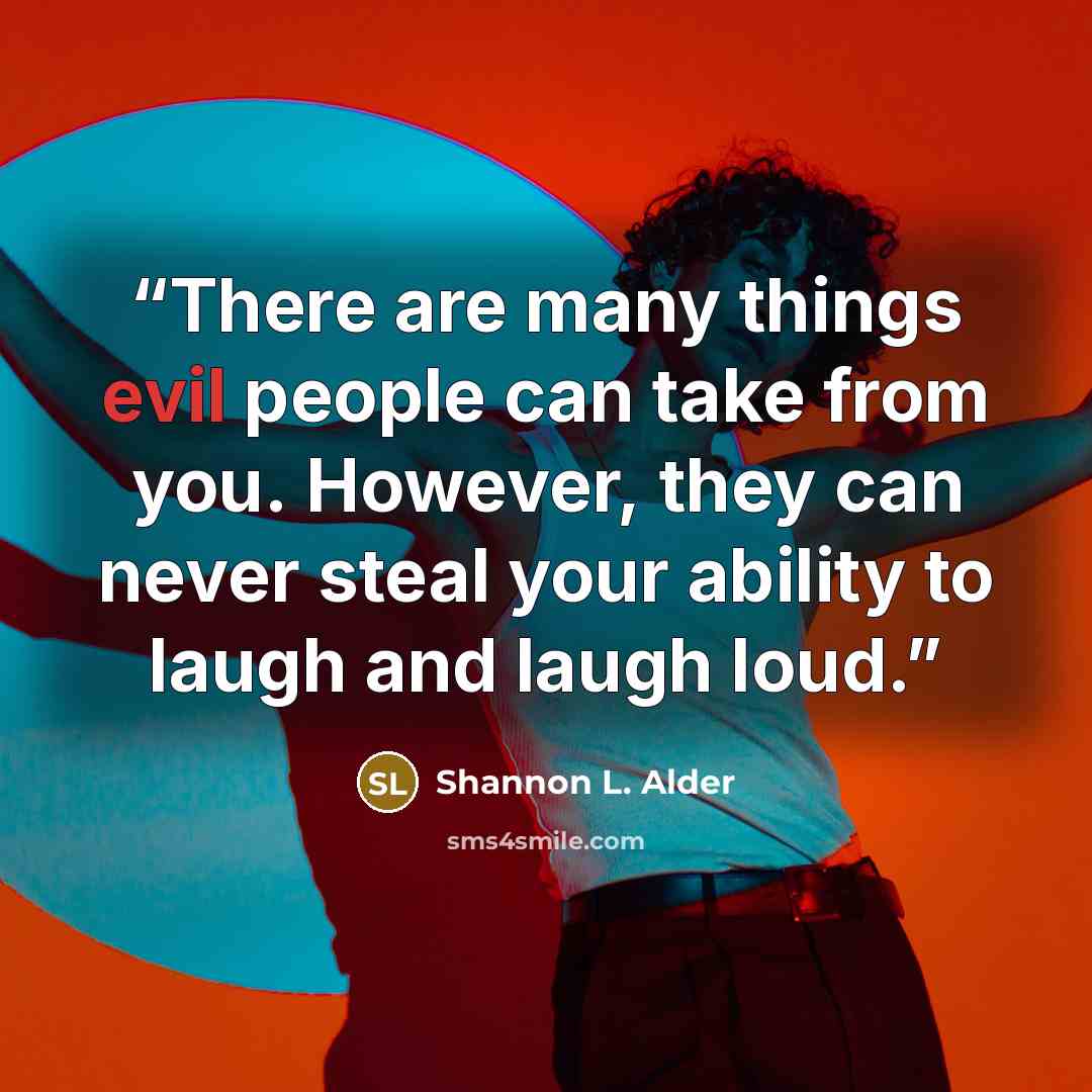 “There are many things evil people can take from you. However, they can never steal your ability to laugh and laugh loud.” quote by Shannon L. Alder