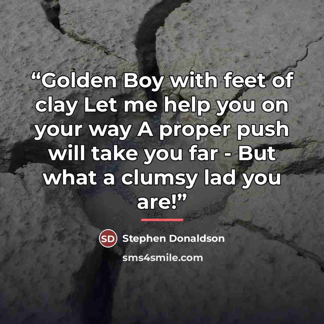 “Golden Boy with feet of clay Let me help you on your way A proper push will take you far - But what a clumsy lad you are!” quote by Stephen Donaldson