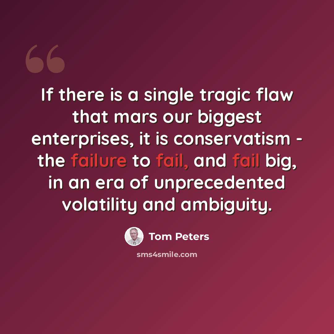“If there is a single tragic flaw that mars our biggest enterprises, it is conservatism - the failure to fail, and fail big, in an era of unprecedented volatility and ambiguity.” quote by Tom Peters
