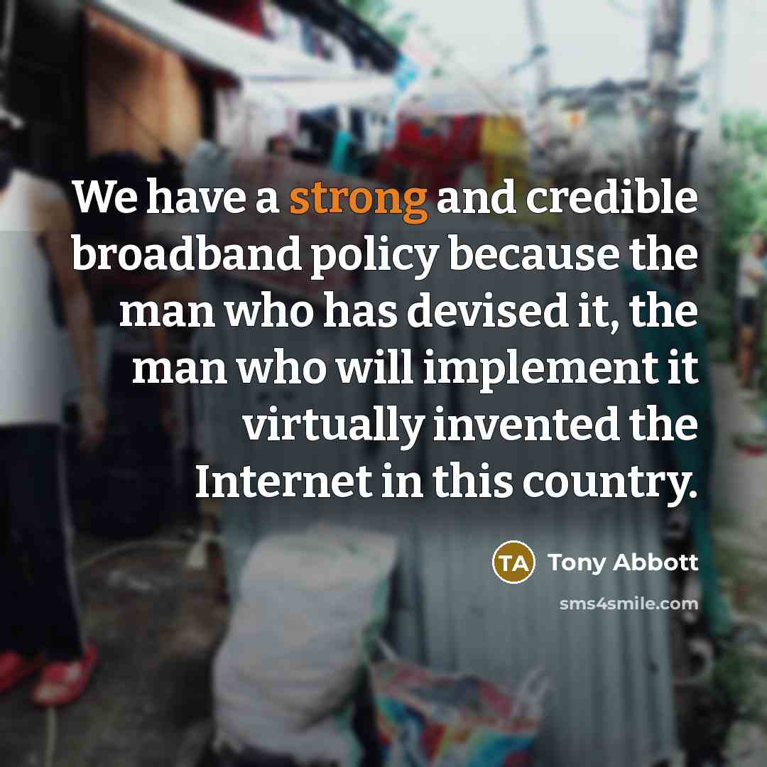 “We have a strong and credible broadband policy because the man who has devised it, the man who will implement it virtually invented the Internet in this country.” quote by Tony Abbott