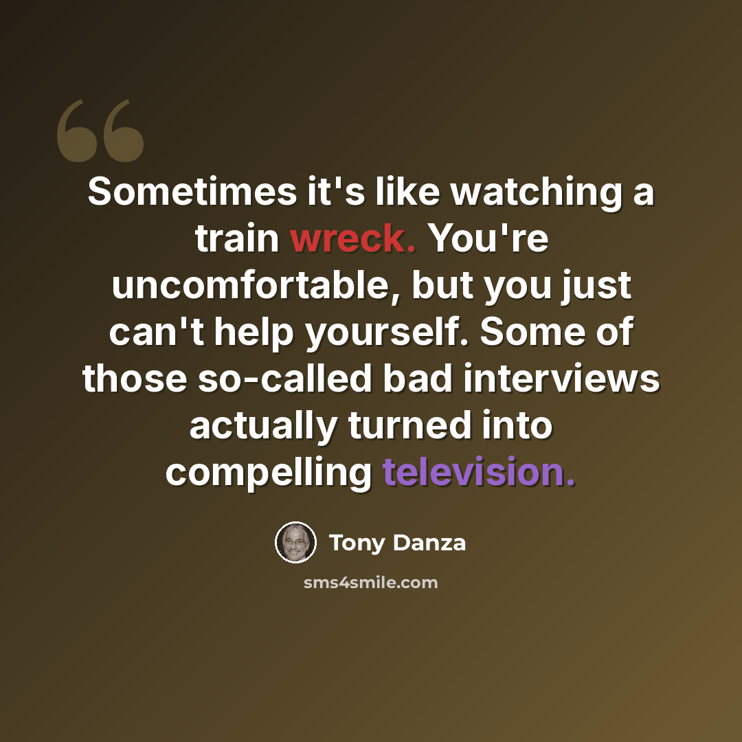 “Sometimes it's like watching a train wreck. You're uncomfortable, but you just can't help yourself. Some of those so-called bad interviews actually turned into compelling television.” quote by Tony Danza