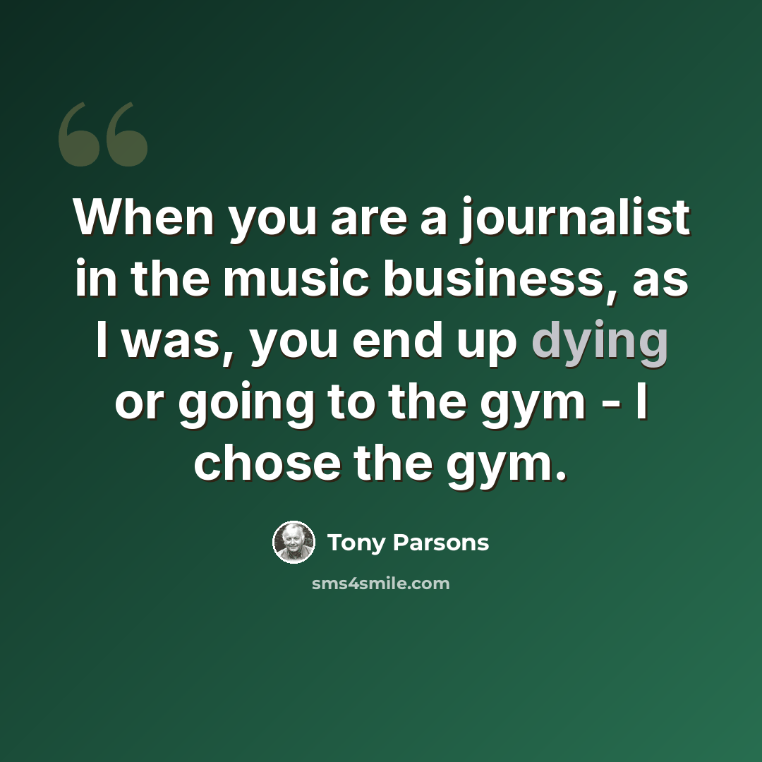 “When you are a journalist in the music business, as I was, you end up dying or going to the gym - I chose the gym.” quote by Tony Parsons