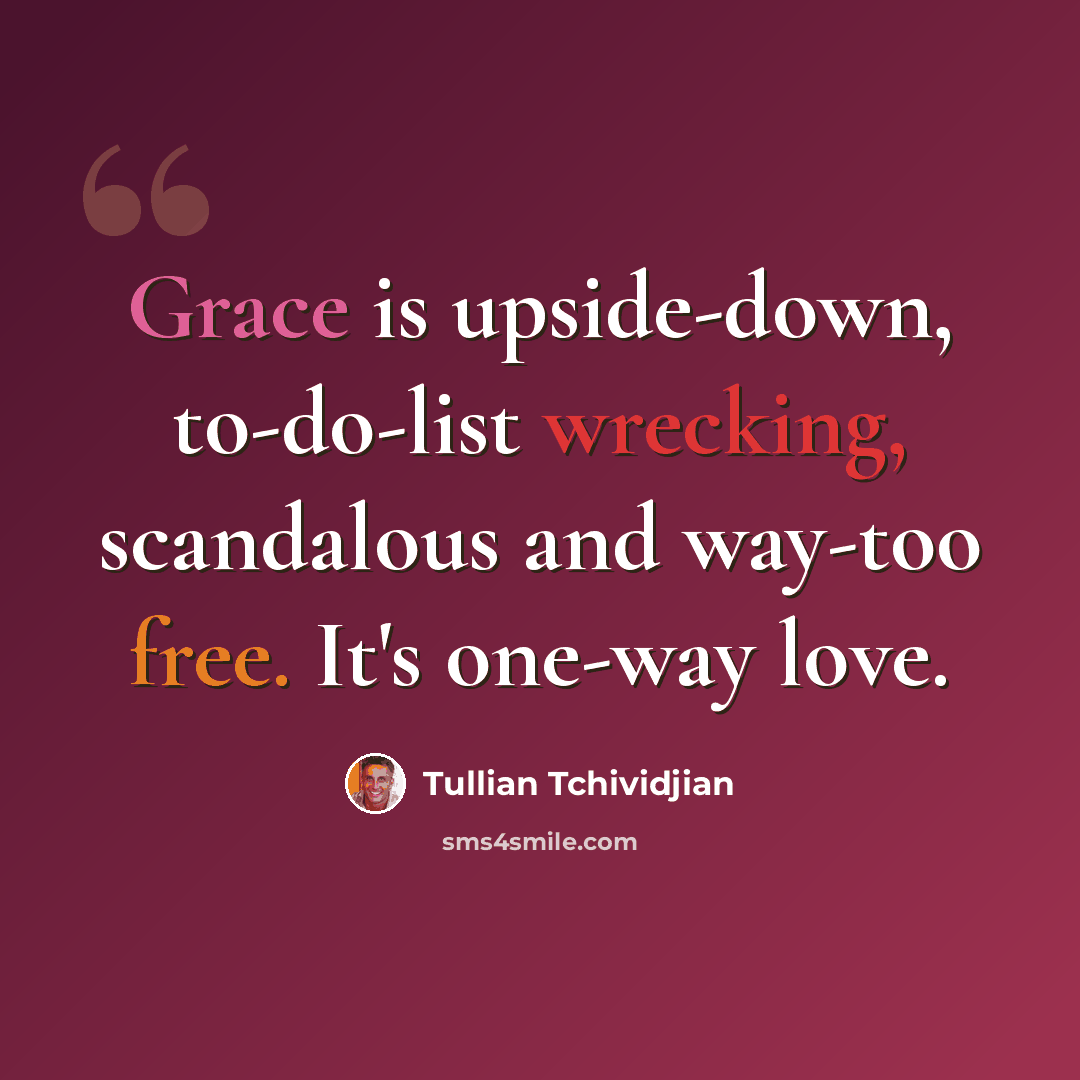 “Grace is upside-down, to-do-list wrecking, scandalous and way-too free. It's one-way love.” quote by Tullian Tchividjian