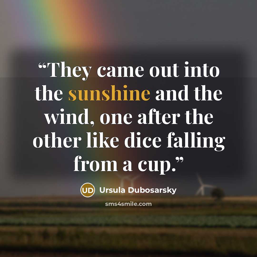 “They came out into the sunshine and the wind, one after the other like dice falling from a cup.” quote by Ursula Dubosarsky