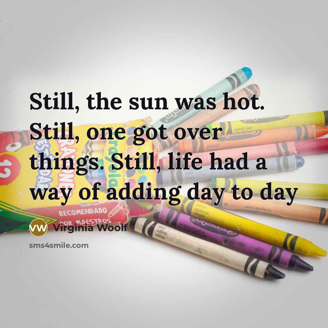 “Still, the sun was hot. Still, one got over things. Still, life had a way of adding day to day” quote by Virginia Woolf
