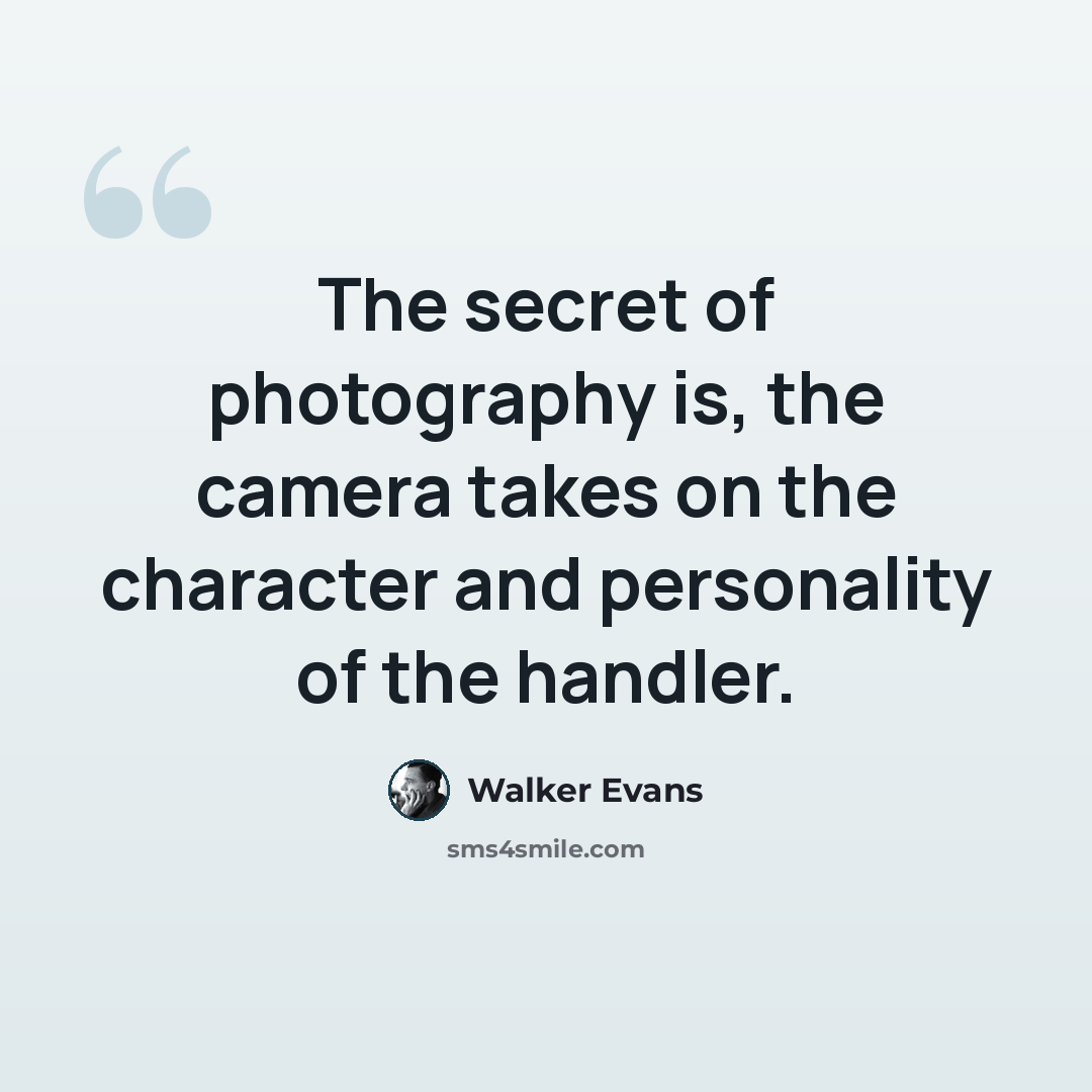 “The secret of photography is, the camera takes on the character and personality of the handler.” quote by Walker Evans