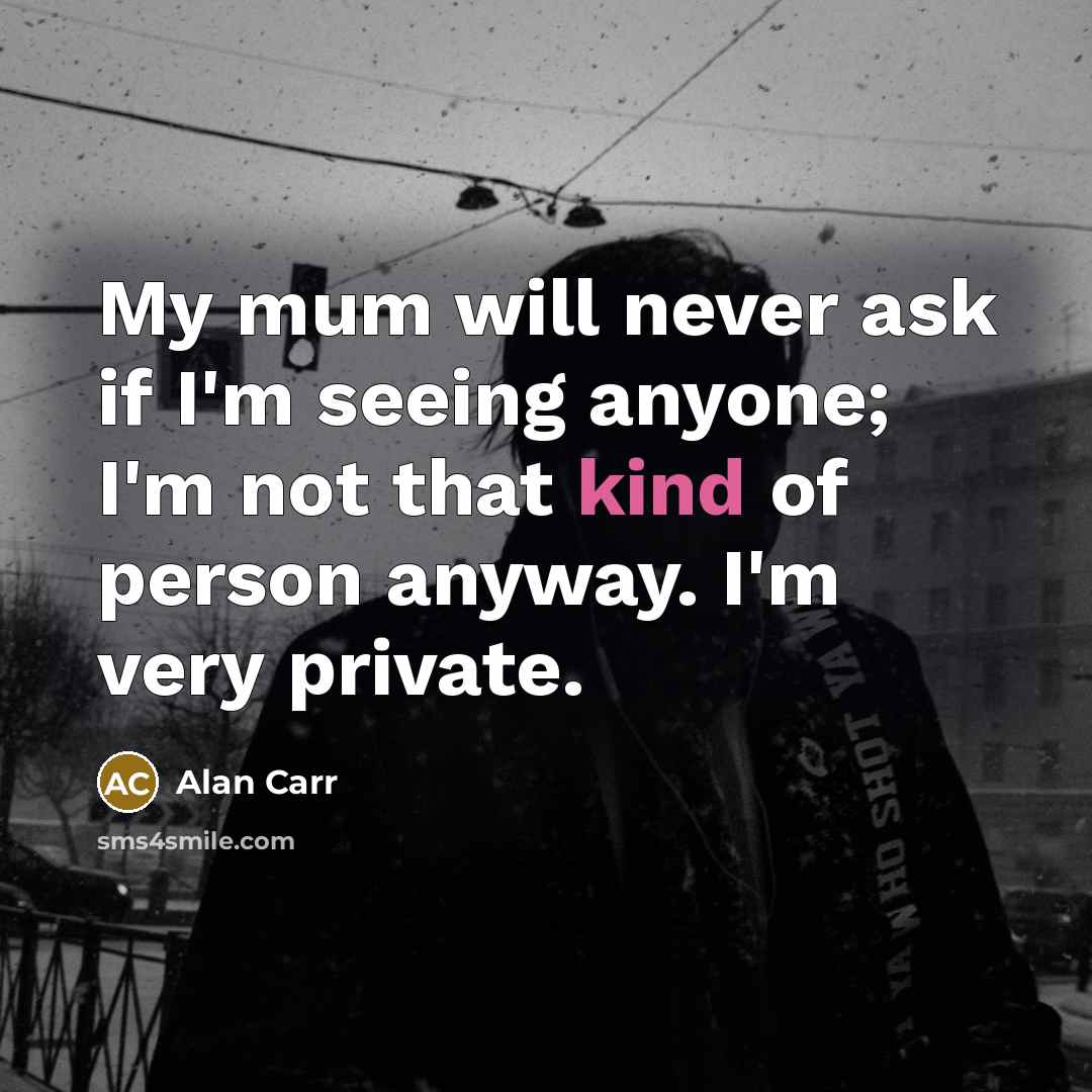 “My mum will never ask if I'm seeing anyone; I'm not that kind of person anyway. I'm very private.” quote by Alan Carr