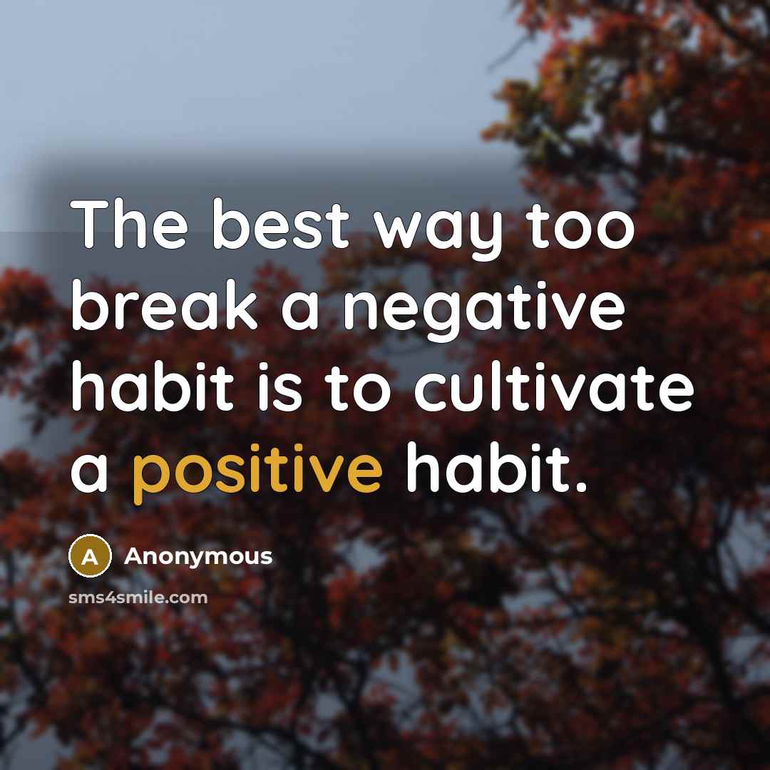 “The best way too break a negative habit is to cultivate a positive habit.” quote by Anonymous