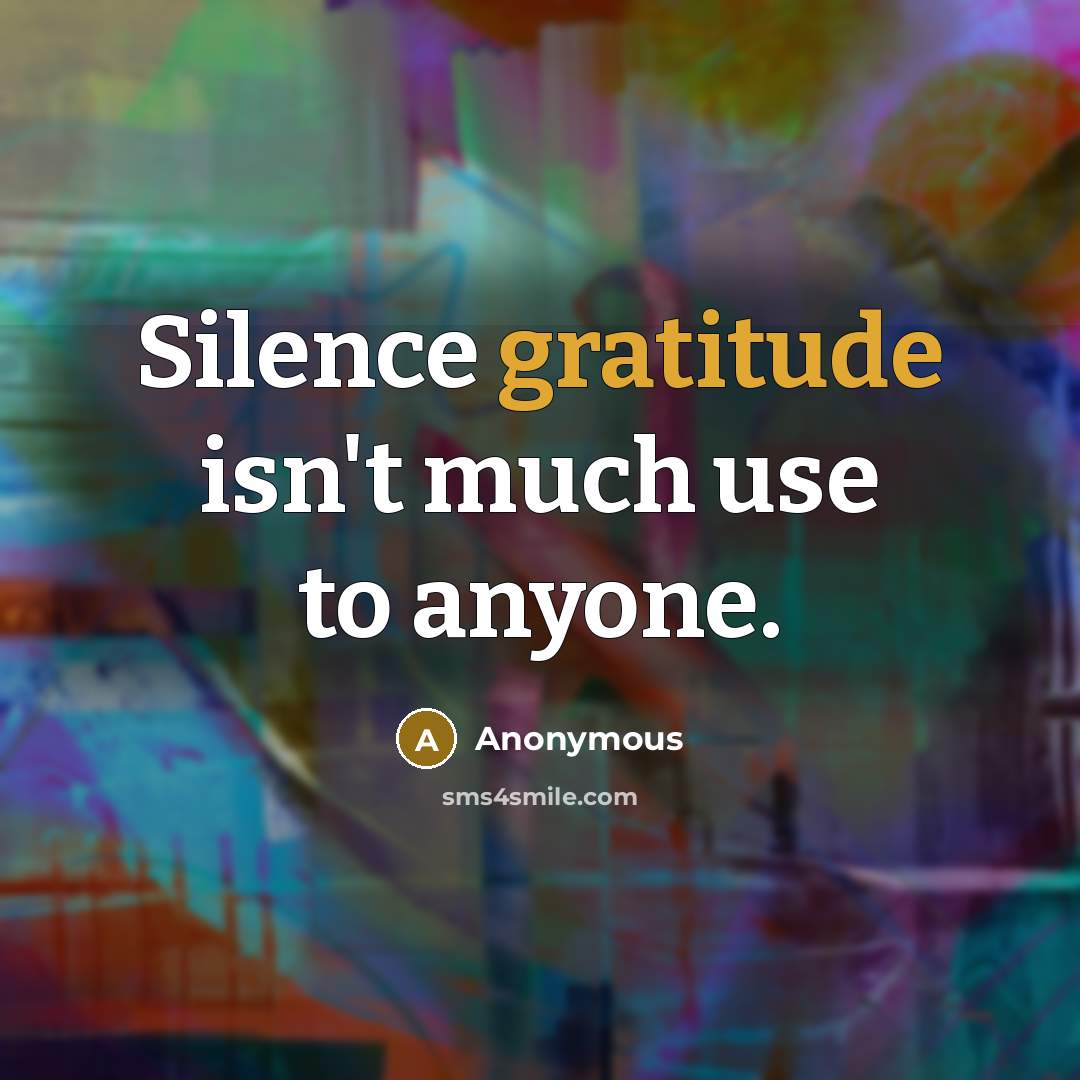 “Silence gratitude isn't much use to anyone.” quote by Anonymous