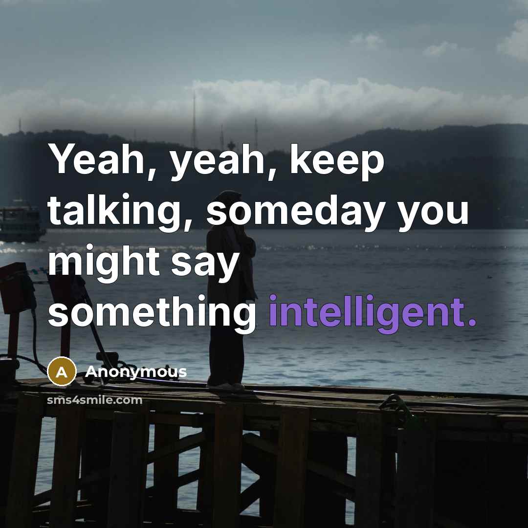 “Yeah, yeah, keep talking, someday you might say something intelligent.” quote by Anonymous